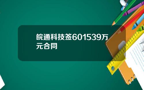 皖通科技签601539万元合同