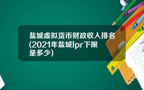盐城虚拟货币财政收入排名(2021年盐城lpr下限是多少)