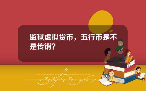 监狱虚拟货币，五行币是不是传销？
