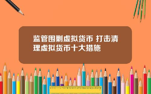 监管围剿虚拟货币 打击清理虚拟货币十大措施