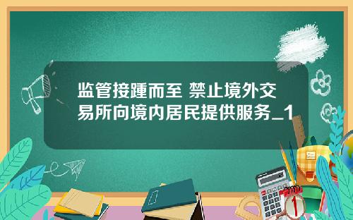 监管接踵而至 禁止境外交易所向境内居民提供服务_1