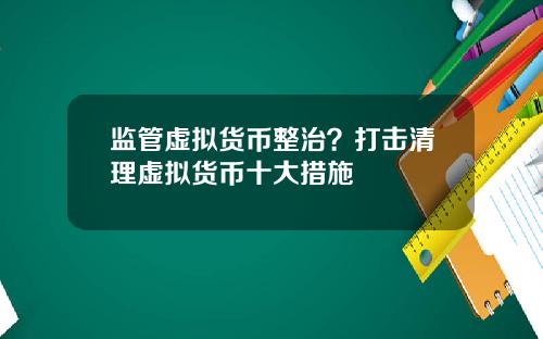 监管虚拟货币整治？打击清理虚拟货币十大措施