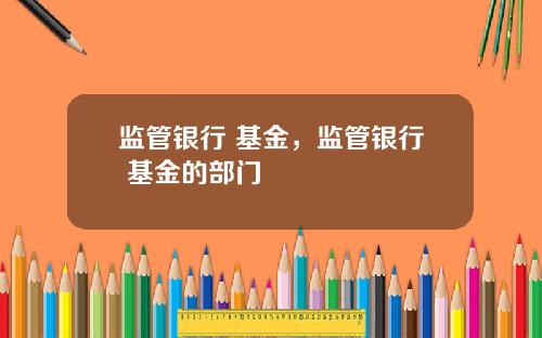 监管银行 基金，监管银行 基金的部门