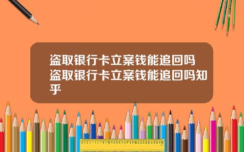 盗取银行卡立案钱能追回吗盗取银行卡立案钱能追回吗知乎
