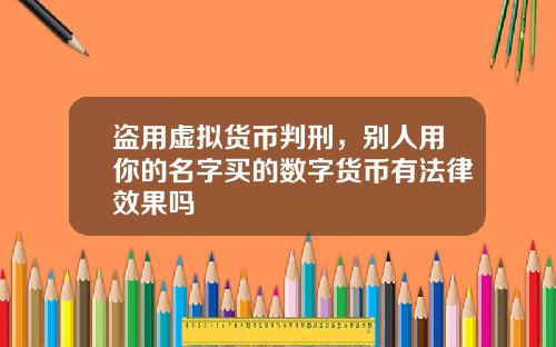 盗用虚拟货币判刑，别人用你的名字买的数字货币有法律效果吗