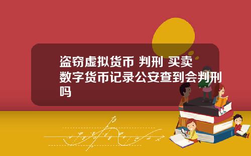 盗窃虚拟货币 判刑 买卖数字货币记录公安查到会判刑吗