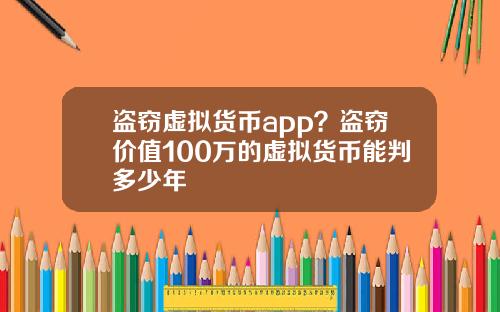 盗窃虚拟货币app？盗窃价值100万的虚拟货币能判多少年
