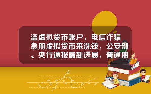 盗虚拟货币账户，电信诈骗急用虚拟货币来洗钱，公安部、央行通报最新进展，普通用户怎么防范？