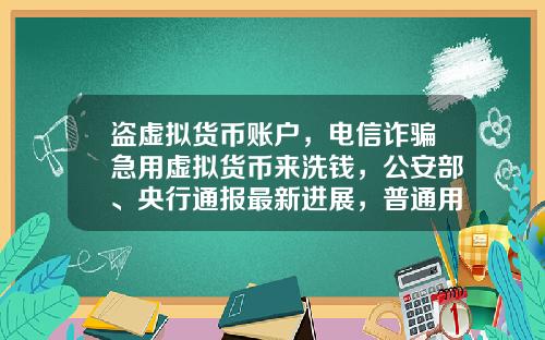 盗虚拟货币账户，电信诈骗急用虚拟货币来洗钱，公安部、央行通报最新进展，普通用户怎么防范？