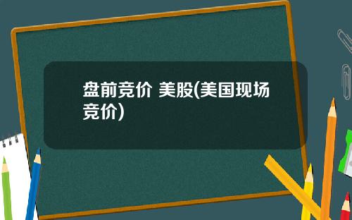 盘前竞价 美股(美国现场竞价)