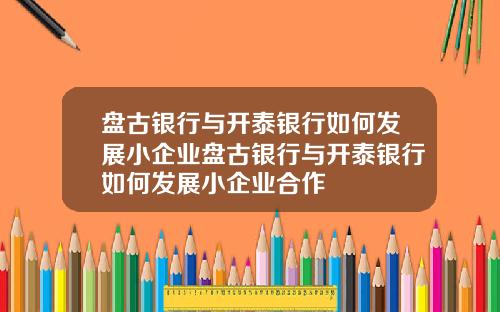 盘古银行与开泰银行如何发展小企业盘古银行与开泰银行如何发展小企业合作