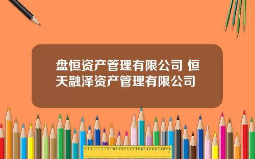 盘恒资产管理有限公司 恒天融泽资产管理有限公司