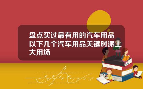 盘点买过最有用的汽车用品以下几个汽车用品关键时派上大用场