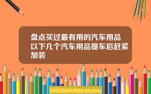 盘点买过最有用的汽车用品以下几个汽车用品提车后赶紧加装