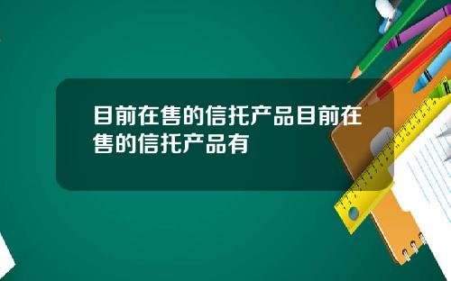 目前在售的信托产品目前在售的信托产品有