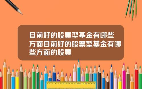 目前好的股票型基金有哪些方面目前好的股票型基金有哪些方面的股票