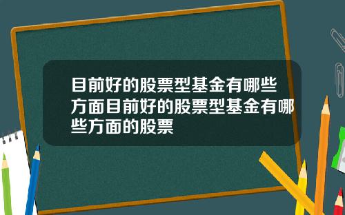 目前好的股票型基金有哪些方面目前好的股票型基金有哪些方面的股票