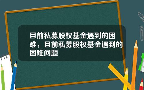 目前私募股权基金遇到的困难，目前私募股权基金遇到的困难问题