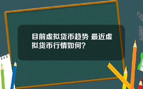 目前虚拟货币趋势 最近虚拟货币行情如何？