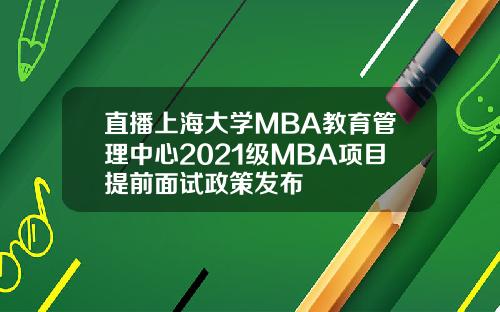 直播上海大学MBA教育管理中心2021级MBA项目提前面试政策发布