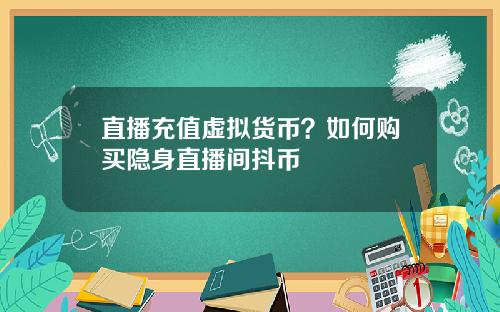 直播充值虚拟货币？如何购买隐身直播间抖币