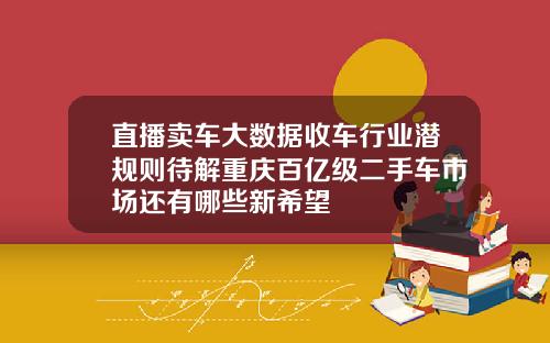 直播卖车大数据收车行业潜规则待解重庆百亿级二手车市场还有哪些新希望