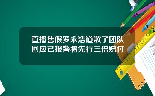 直播售假罗永浩道歉了团队回应已报警将先行三倍赔付