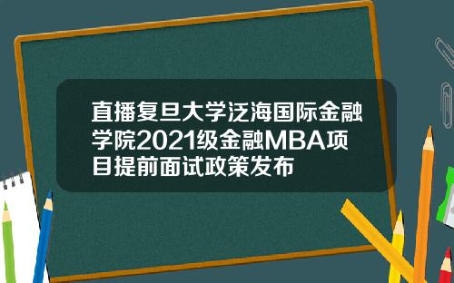 直播复旦大学泛海国际金融学院2021级金融MBA项目提前面试政策发布