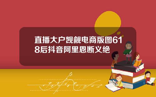 直播大户觊觎电商版图618后抖音阿里恩断义绝