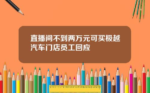 直播间不到两万元可买极越汽车门店员工回应