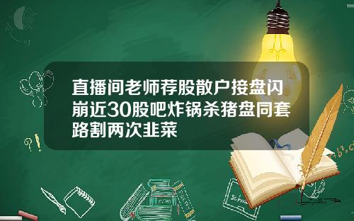 直播间老师荐股散户接盘闪崩近30股吧炸锅杀猪盘同套路割两次韭菜