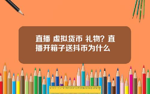 直播 虚拟货币 礼物？直播开箱子送抖币为什么