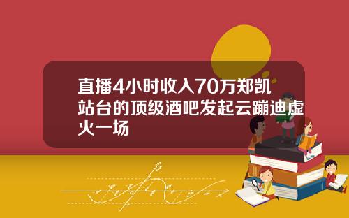 直播4小时收入70万郑凯站台的顶级酒吧发起云蹦迪虚火一场