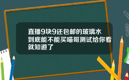 直播9块9还包邮的玻璃水到底能不能买喵哥测试给你看就知道了