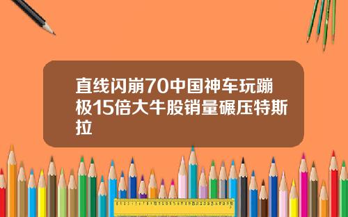 直线闪崩70中国神车玩蹦极15倍大牛股销量碾压特斯拉