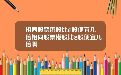 相同股票港股比a股便宜几倍相同股票港股比a股便宜几倍啊