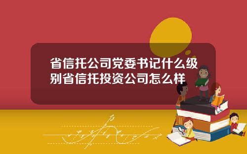 省信托公司党委书记什么级别省信托投资公司怎么样