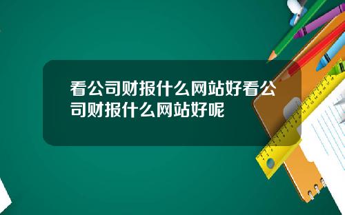 看公司财报什么网站好看公司财报什么网站好呢