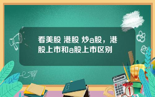 看美股 港股 炒a股，港股上市和a股上市区别