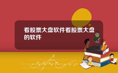 看股票大盘软件看股票大盘的软件