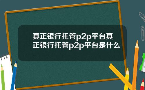 真正银行托管p2p平台真正银行托管p2p平台是什么