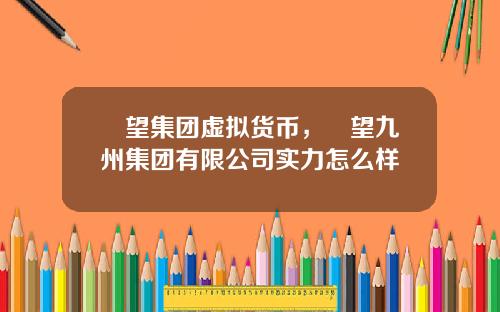 瞭望集团虚拟货币，瞭望九州集团有限公司实力怎么样