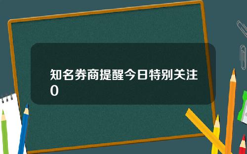 知名券商提醒今日特别关注0