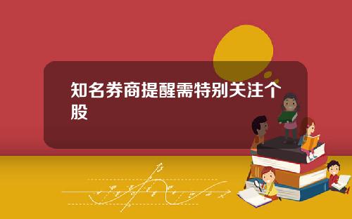 知名券商提醒需特别关注个股