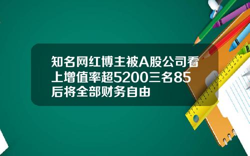 知名网红博主被A股公司看上增值率超5200三名85后将全部财务自由