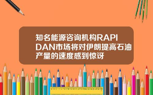 知名能源咨询机构RAPIDAN市场将对伊朗提高石油产量的速度感到惊讶