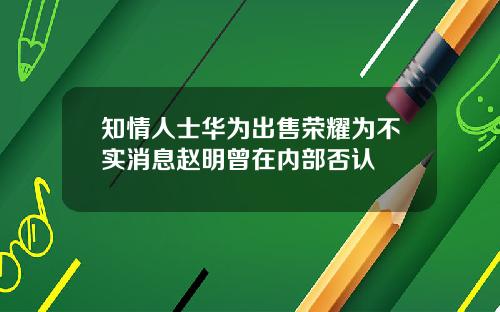 知情人士华为出售荣耀为不实消息赵明曾在内部否认