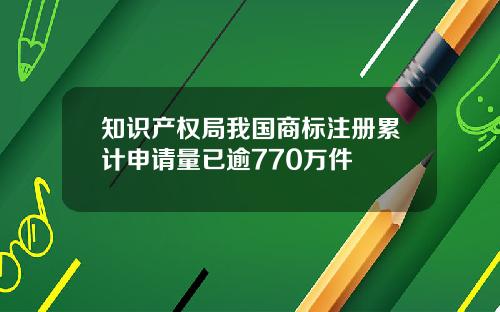 知识产权局我国商标注册累计申请量已逾770万件