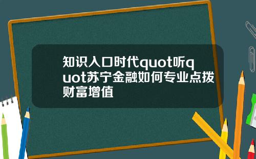 知识入口时代quot听quot苏宁金融如何专业点拨财富增值