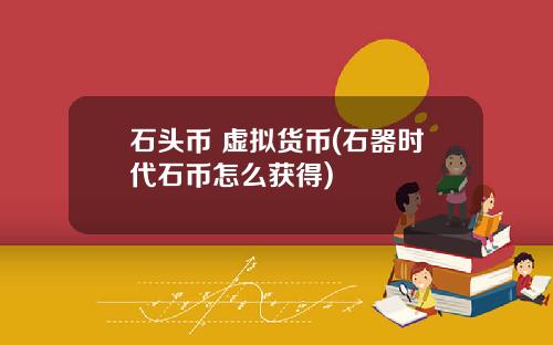 石头币 虚拟货币(石器时代石币怎么获得)